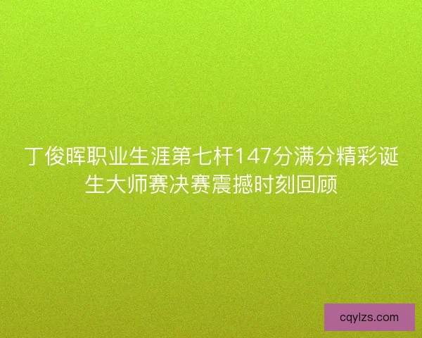 丁俊晖职业生涯第七杆147分满分精彩诞生大师赛决赛震撼时刻回顾