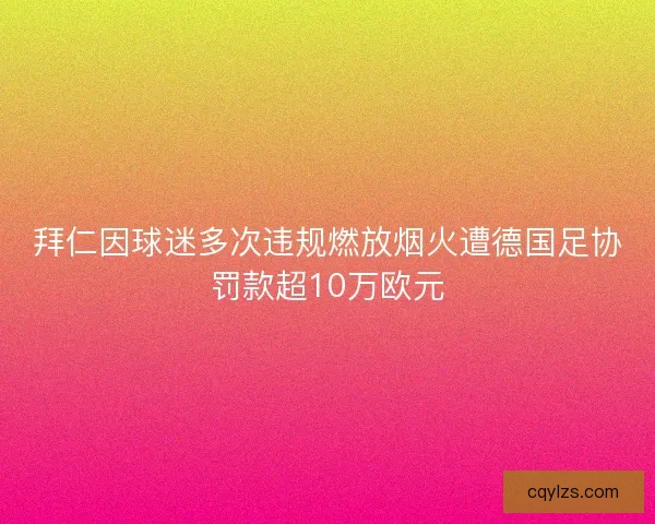 拜仁因球迷多次违规燃放烟火遭德国足协罚款超10万欧元 拜仁因球迷多次违规燃放烟火遭德国足协罚款超10万欧元