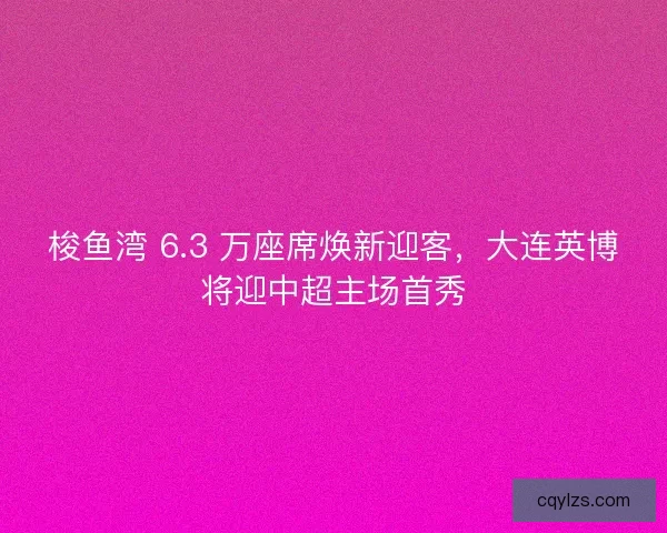 梭鱼湾 6.3 万座席焕新迎客，大连英博将迎中超主场首秀