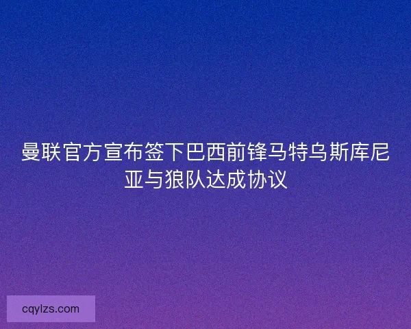 曼联官方宣布签下巴西前锋马特乌斯库尼亚与狼队达成协议