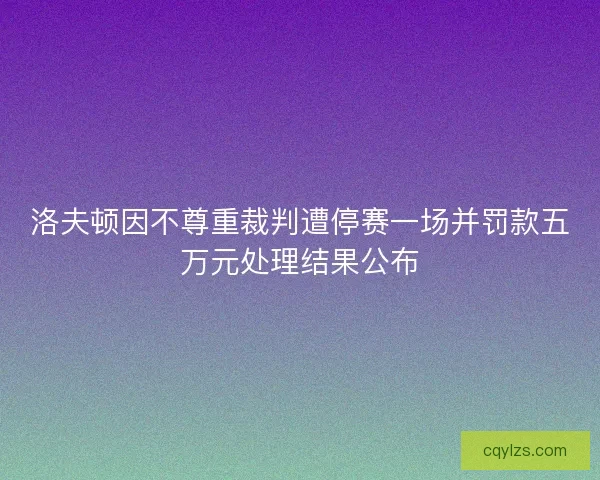 洛夫顿因不尊重裁判遭停赛一场并罚款五万元处理结果公布