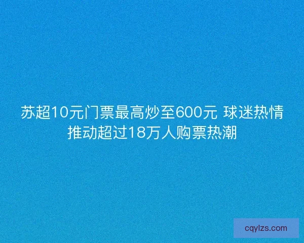 苏超10元门票最高炒至600元 球迷热情推动超过18万人购票热潮 苏超10元门票最高炒至600元 球迷热情推动超过18万人购票热潮