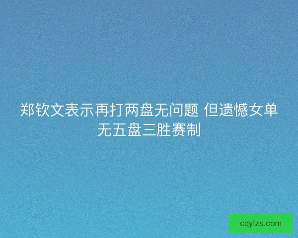 郑钦文表示再打两盘无问题 但遗憾女单无五盘三胜赛制 郑钦文表示再打两盘无问题 但遗憾女单无五盘三胜赛制