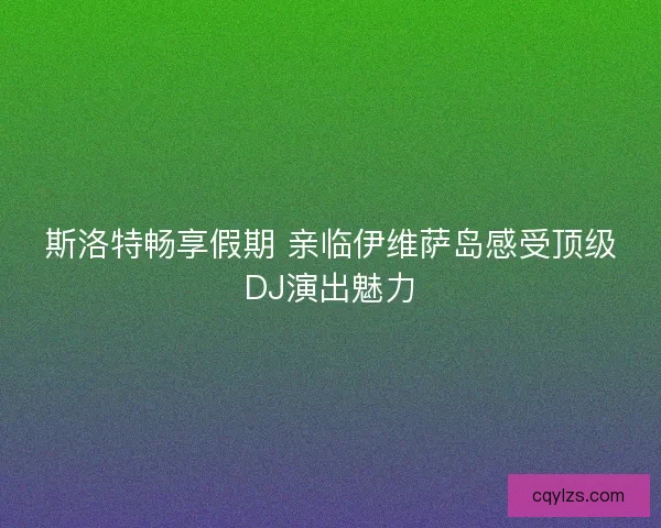 斯洛特畅享假期 亲临伊维萨岛感受顶级DJ演出魅力