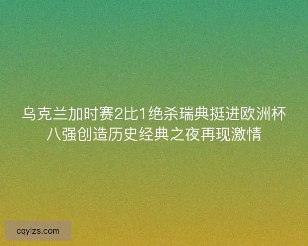 乌克兰加时赛2比1绝杀瑞典挺进欧洲杯八强创造历史经典之夜再现激情
