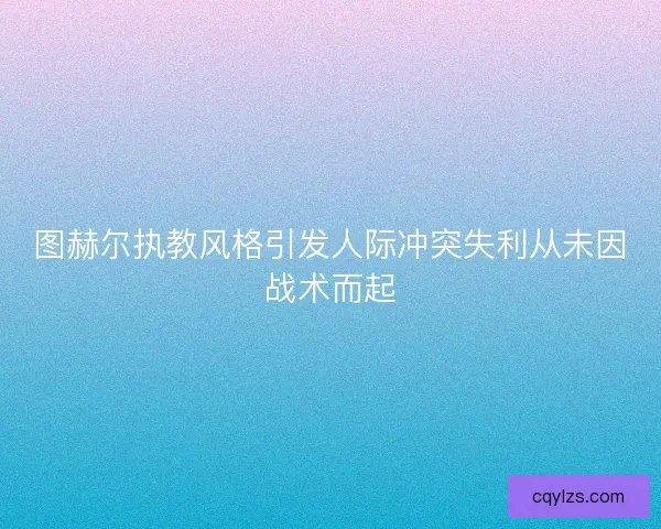 图赫尔执教风格引发人际冲突失利从未因战术而起
