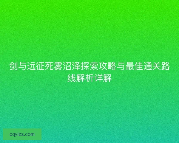 剑与远征死雾沼泽探索攻略与最佳通关路线解析详解