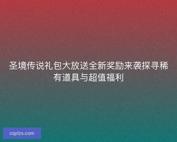 圣境传说礼包大放送全新奖励来袭探寻稀有道具与超值福利