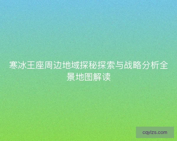 寒冰王座周边地域探秘探索与战略分析全景地图解读