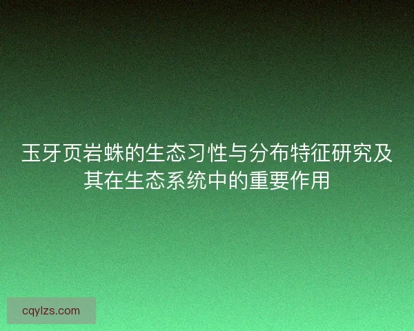 玉牙页岩蛛的生态习性与分布特征研究及其在生态系统中的重要作用