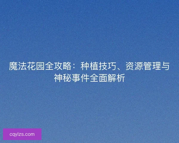 魔法花园全攻略:种植技巧、资源管理与神秘事件全面解析 魔法花园全攻略:种植技巧、资源管理与神秘事件全面解析