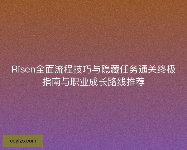 Risen全面流程技巧与隐藏任务通关终极指南与职业成长路线推荐 Risen全面流程技巧与隐藏任务通关终极指南与职业成长路线推荐