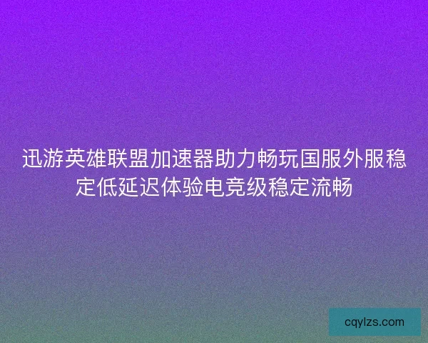 迅游英雄联盟加速器助力畅玩国服外服稳定低延迟体验电竞级稳定流畅 迅游英雄联盟加速器助力畅玩国服外服稳定低延迟体验电竞级稳定流畅