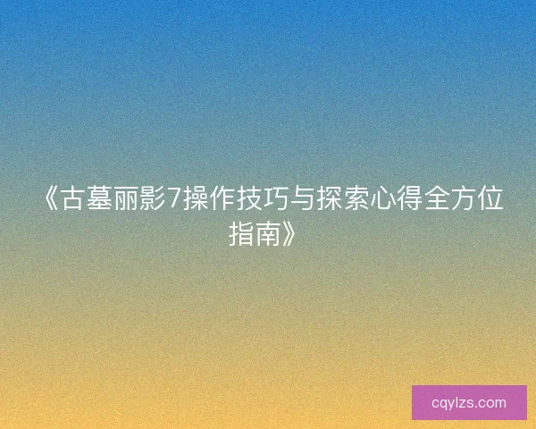 《古墓丽影7操作技巧与探索心得全方位指南》 《古墓丽影7操作技巧与探索心得全方位指南》