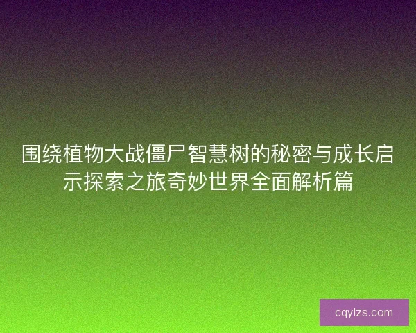 围绕植物大战僵尸智慧树的秘密与成长启示探索之旅奇妙世界全面解析篇