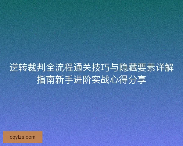 逆转裁判全流程通关技巧与隐藏要素详解指南新手进阶实战心得分享 逆转裁判全流程通关技巧与隐藏要素详解指南新手进阶实战心得分享