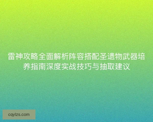 雷神攻略全面解析阵容搭配圣遗物武器培养指南深度实战技巧与抽取建议