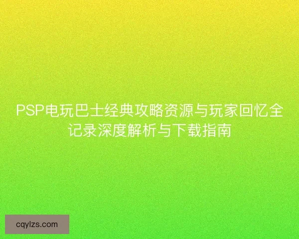 PSP电玩巴士经典攻略资源与玩家回忆全记录深度解析与下载指南