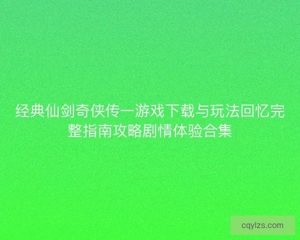 经典仙剑奇侠传一游戏下载与玩法回忆完整指南攻略剧情体验合集