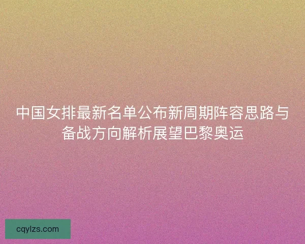 中国女排最新名单公布新周期阵容思路与备战方向解析展望巴黎奥运