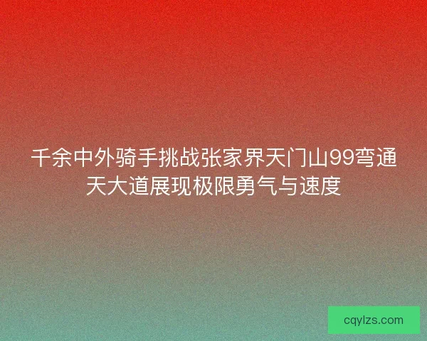 千余中外骑手挑战张家界天门山99弯通天大道展现极限勇气与速度