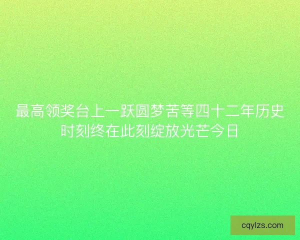 最高领奖台上一跃圆梦苦等四十二年历史时刻终在此刻绽放光芒今日