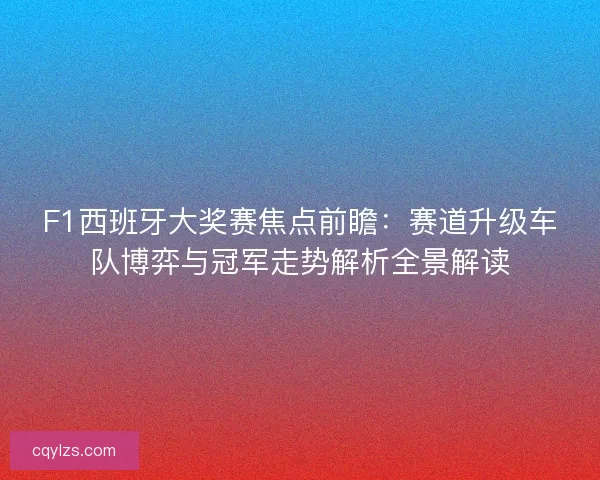 F1西班牙大奖赛焦点前瞻：赛道升级车队博弈与冠军走势解析全景解读