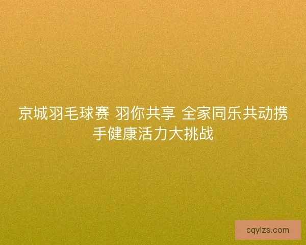 京城羽毛球赛 羽你共享 全家同乐共动携手健康活力大挑战 京城羽毛球赛 羽你共享 全家同乐共动携手健康活力大挑战