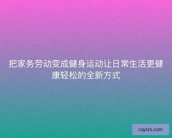 把家务劳动变成健身运动让日常生活更健康轻松的全新方式