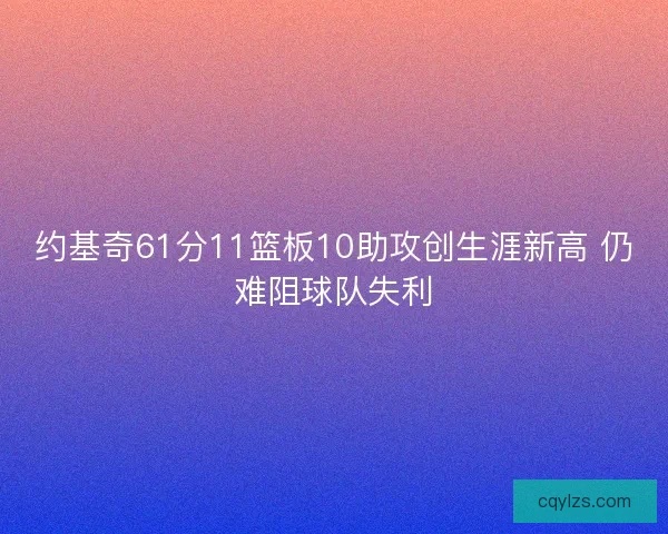 约基奇61分11篮板10助攻创生涯新高 仍难阻球队失利 约基奇61分11篮板10助攻创生涯新高 仍难阻球队失利