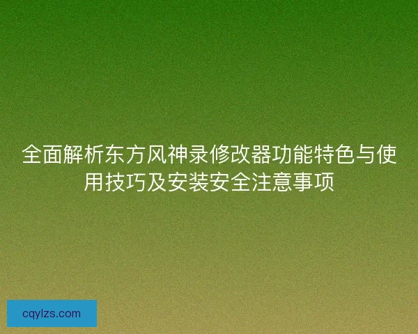 全面解析东方风神录修改器功能特色与使用技巧及安装安全注意事项