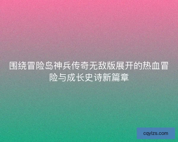 围绕冒险岛神兵传奇无敌版展开的热血冒险与成长史诗新篇章 围绕冒险岛神兵传奇无敌版展开的热血冒险与成长史诗新篇章