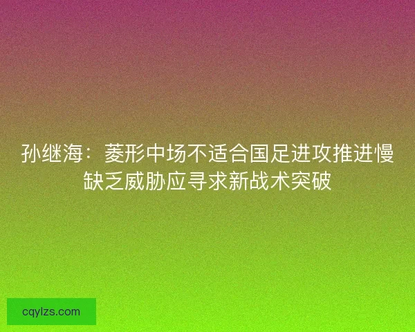 孙继海：菱形中场不适合国足进攻推进慢缺乏威胁应寻求新战术突破