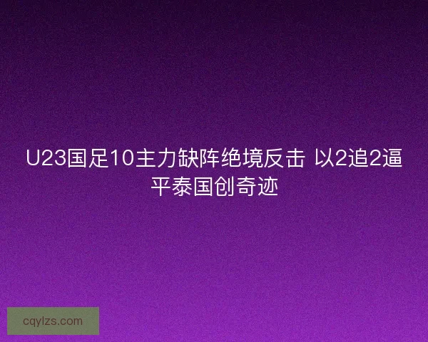 U23国足10主力缺阵绝境反击 以2追2逼平泰国创奇迹