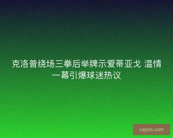 克洛普绕场三拳后举牌示爱蒂亚戈 温情一幕引爆球迷热议 克洛普绕场三拳后举牌示爱蒂亚戈 温情一幕引爆球迷热议