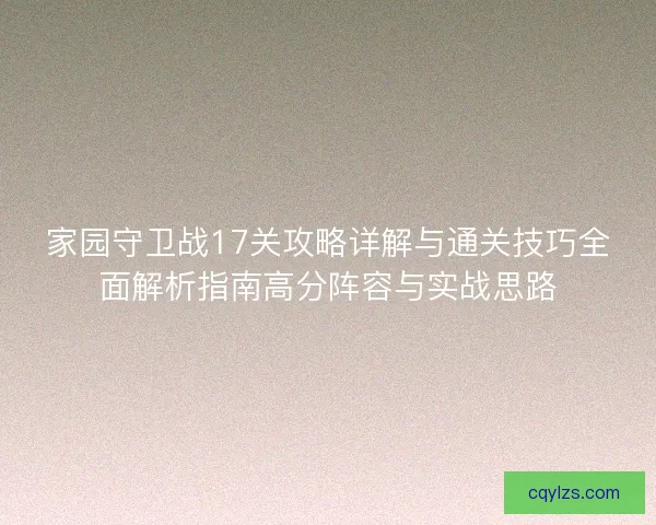 家园守卫战17关攻略详解与通关技巧全面解析指南高分阵容与实战思路