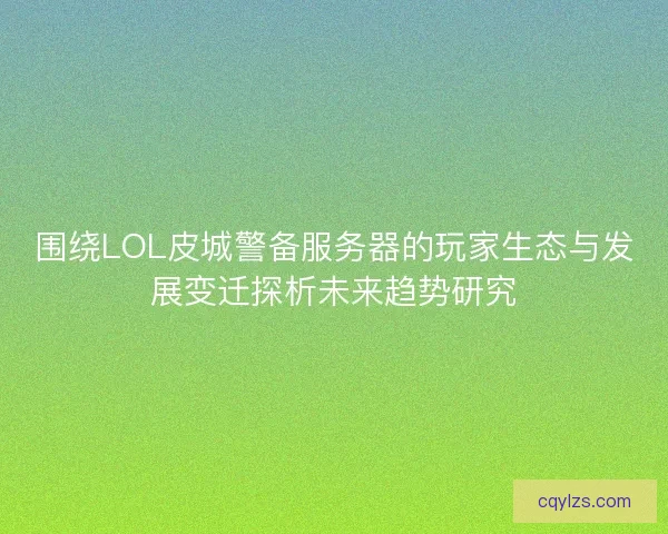 围绕LOL皮城警备服务器的玩家生态与发展变迁探析未来趋势研究 围绕LOL皮城警备服务器的玩家生态与发展变迁探析未来趋势研究