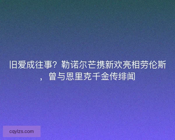 旧爱成往事？勒诺尔芒携新欢亮相劳伦斯，曾与恩里克千金传绯闻