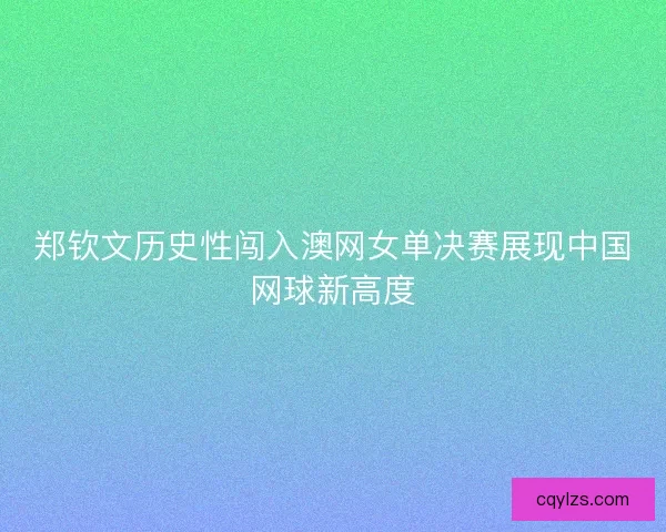郑钦文历史性闯入澳网女单决赛展现中国网球新高度 郑钦文历史性闯入澳网女单决赛展现中国网球新高度