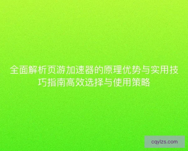 全面解析页游加速器的原理优势与实用技巧指南高效选择与使用策略