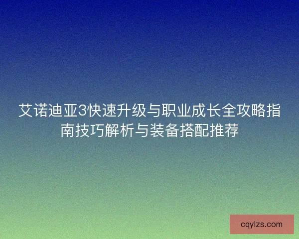 艾诺迪亚3快速升级与职业成长全攻略指南技巧解析与装备搭配推荐 艾诺迪亚3快速升级与职业成长全攻略指南技巧解析与装备搭配推荐
