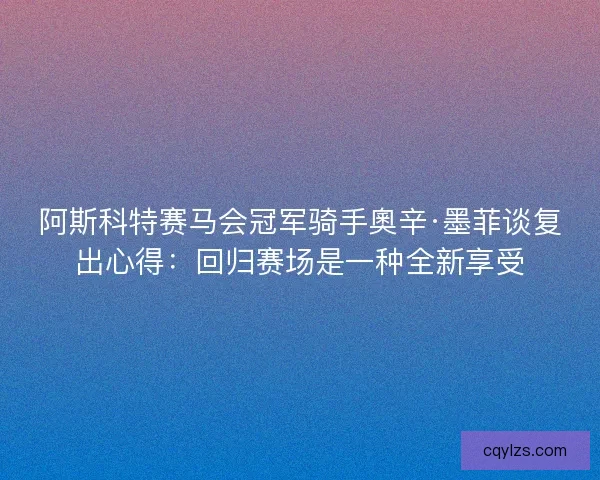 阿斯科特赛马会冠军骑手奧辛·墨菲谈复出心得:回归赛场是一种全新享受 阿斯科特赛马会冠军骑手奧辛·墨菲谈复出心得:回归赛场是一种全新享受
