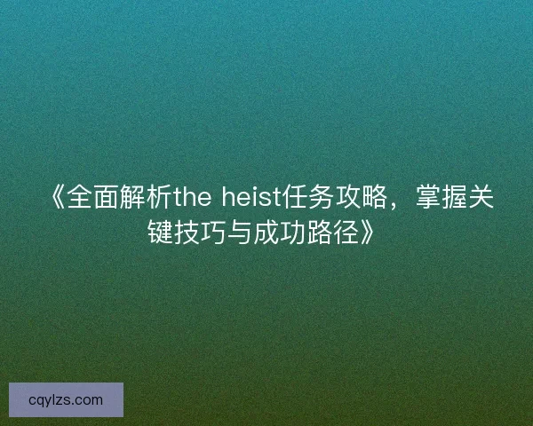 《全面解析the heist任务攻略，掌握关键技巧与成功路径》