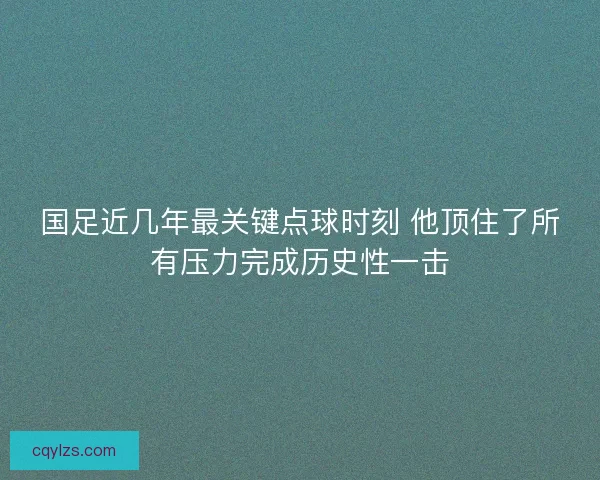 国足近几年最关键点球时刻 他顶住了所有压力完成历史性一击 国足近几年最关键点球时刻 他顶住了所有压力完成历史性一击