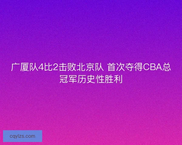 广厦队4比2击败北京队 首次夺得CBA总冠军历史性胜利
