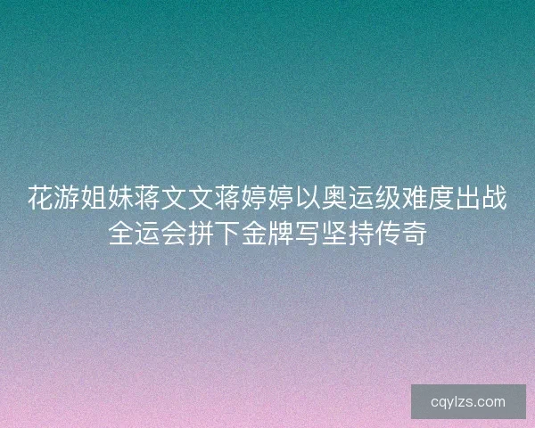 花游姐妹蒋文文蒋婷婷以奥运级难度出战全运会拼下金牌写坚持传奇