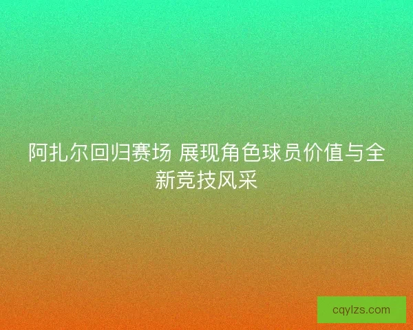 阿扎尔回归赛场 展现角色球员价值与全新竞技风采