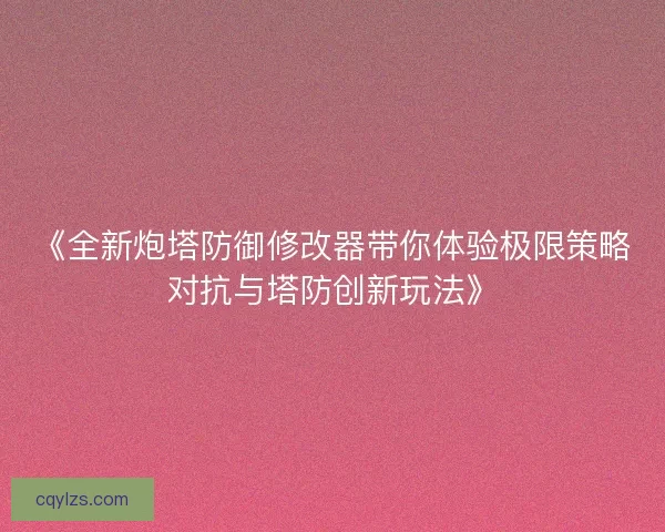 《全新炮塔防御修改器带你体验极限策略对抗与塔防创新玩法》