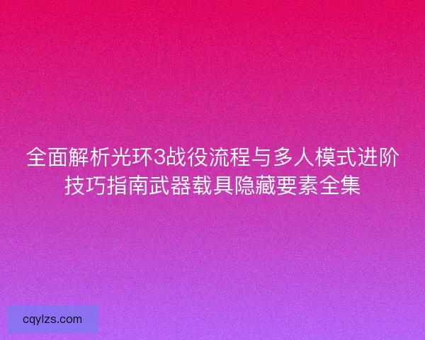 全面解析光环3战役流程与多人模式进阶技巧指南武器载具隐藏要素全集 全面解析光环3战役流程与多人模式进阶技巧指南武器载具隐藏要素全集